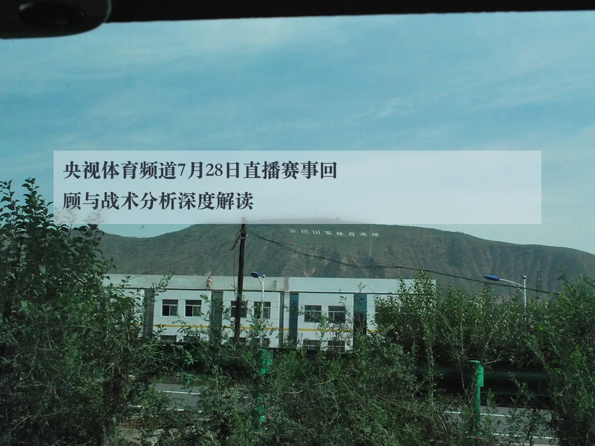 央视体育频道7月28日直播赛事回顾与战术分析深度解读