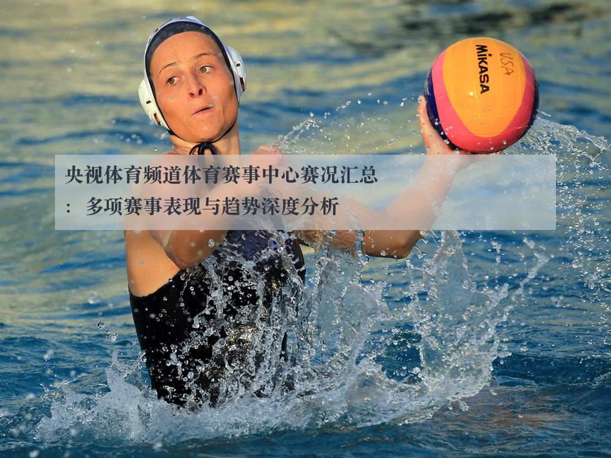 央视体育频道体育赛事中心赛况汇总：多项赛事表现与趋势深度分析